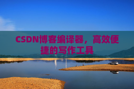 CSDN博客编译器，高效便捷的写作工具
